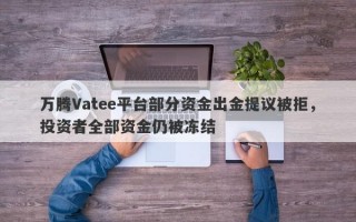 万腾Vatee平台部分资金出金提议被拒，投资者全部资金仍被冻结