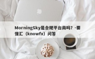 MorningSky是合规平台商吗？-要懂汇（knowfx）问答