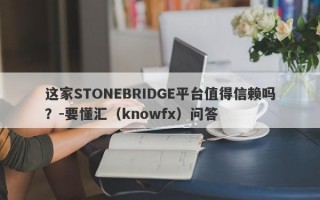 这家STONEBRIDGE平台值得信赖吗？-要懂汇（knowfx）问答