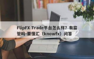 FlipFX Trade平台怎么样？有监管吗-要懂汇（knowfx）问答