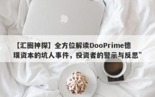 【汇圈神探】全方位解读DooPrime德璞资本的坑人事件，投资者的警示与反思”