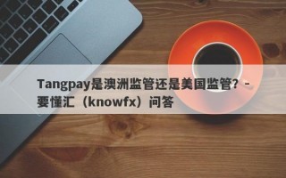 Tangpay是澳洲监管还是美国监管？-要懂汇（knowfx）问答