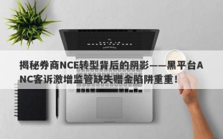 揭秘券商NCE转型背后的阴影——黑平台ANC客诉激增监管缺失赠金陷阱重重！