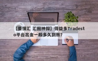 【要懂汇 汇圈神探】得益多Tradesto平台出金一般多久到账？
