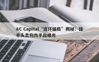 AC Capital“连环骗局”揭秘：挂羊头卖狗肉手段曝光