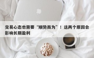 交易心态也需要“顺势而为”！这两个原因会影响长期盈利