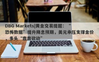 DBG Markets|黄金交易提醒：“恐怖数据”提升降息预期，美元承压支撑金价，多头“蠢蠢欲动”