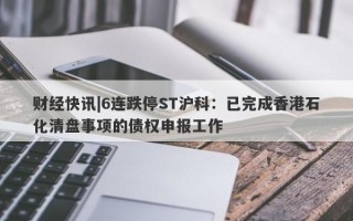 财经快讯|6连跌停ST沪科：已完成香港石化清盘事项的债权申报工作