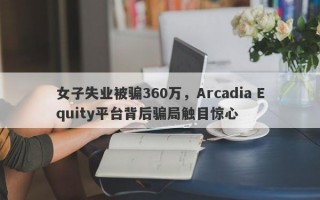 女子失业被骗360万，Arcadia Equity平台背后骗局触目惊心