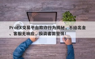 ProFX交易平台欺诈行为揭秘，不给出金、客服无响应，投资者需警惕！