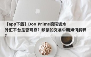 【app下载】Doo Prime德璞资本外汇平台是否可靠？频繁的交易中断如何解释？