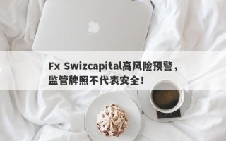 Fx Swizcapital高风险预警，监管牌照不代表安全！