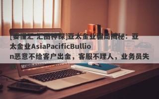 [要懂汇 汇圈神探]亚太金业骗局揭秘：亚太金业AsiaPacificBullion恶意不给客户出金，客服不理人，业务员失联