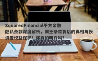 SquaredFinancial平方金融隐私条款深度解析，霸王条款背后的真相与投资者权益保护！你真的明白吗？