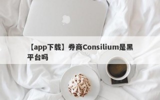 【app下载】券商Consilium是黑平台吗
