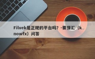 Filvek是正规的平台吗？-要懂汇（knowfx）问答