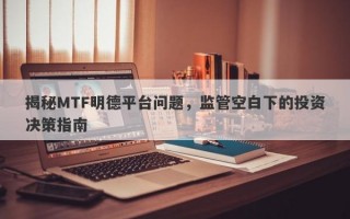 揭秘MTF明德平台问题，监管空白下的投资决策指南