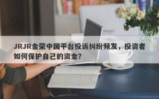 JRJR金荣中国平台投诉纠纷频发，投资者如何保护自己的资金？