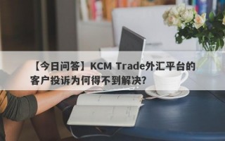 【今日问答】KCM Trade外汇平台的客户投诉为何得不到解决？