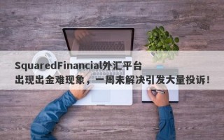 SquaredFinancial外汇平台出现出金难现象，一周未解决引发大量投诉！