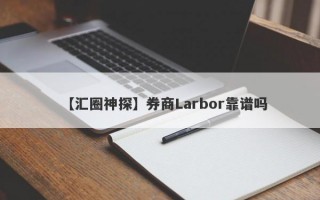 【汇圈神探】券商Larbor靠谱吗
