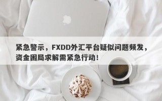 紧急警示，FXDD外汇平台疑似问题频发，资金困局求解需紧急行动！