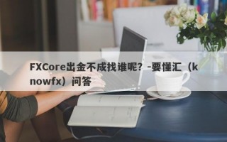 FXCore出金不成找谁呢？-要懂汇（knowfx）问答