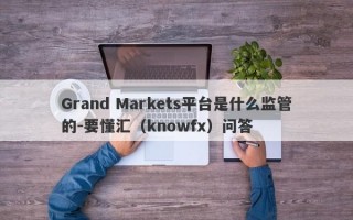 Grand Markets平台是什么监管的-要懂汇（knowfx）问答