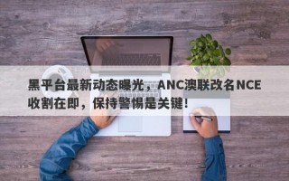 黑平台最新动态曝光，ANC澳联改名NCE收割在即，保持警惕是关键！