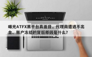 曝光ATFX黑平台真面目，代理商遭遇不出金、账户冻结的背后原因是什么？