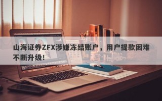 山海证券ZFX涉嫌冻结账户，用户提款困难不断升级！