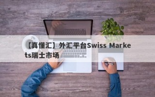 【真懂汇】外汇平台Swiss Markets瑞士市场
