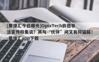 [要懂汇今日曝光]OpixTech辰德非法宣传和集资？其与“伙伴”间又有何猫腻！-要懂汇app下载