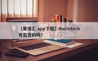 【要懂汇 app下载】Naristech有监管的吗？
