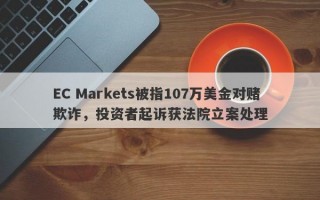 EC Markets被指107万美金对赌欺诈，投资者起诉获法院立案处理