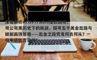 深度解析ActivTrades提款困境，母公司黑历史下的挑战，探寻五千美金出路与破解画饼策略——出金之路究竟何去何从？一句承诺能否实现？