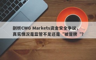 剖析CWG Markets资金安全争议，真实情况是监管不足还是“被冒牌“？