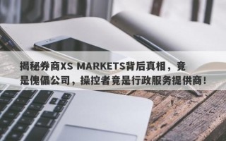 揭秘券商XS MARKETS背后真相，竟是傀儡公司，操控者竟是行政服务提供商！