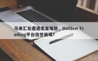 马来汇友遭遇出金难题，Golden Trading平台信誉崩塌？