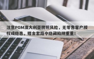 注意PGM澳大利亚牌照风险，无零售客户授权成隐患，赠金套路中隐藏陷阱重重！