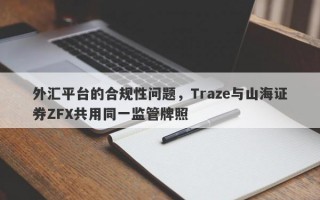 外汇平台的合规性问题，Traze与山海证券ZFX共用同一监管牌照