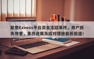 聚焦Exness平台资金冻结事件，用户损失惨重，事件进展及应对措施最新报道！