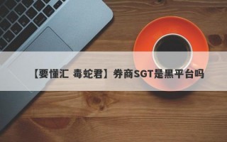 【要懂汇 毒蛇君】券商SGT是黑平台吗
