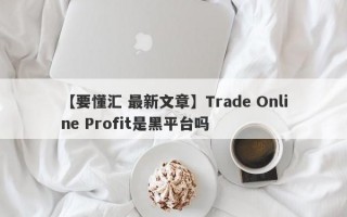 【要懂汇 最新文章】Trade Online Profit是黑平台吗
