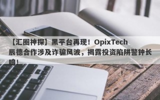 【汇圈神探】黑平台再现！OpixTech辰德合作涉及诈骗风波，揭露投资陷阱警钟长鸣！