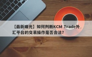 【最新曝光】如何判断KCM Trade外汇平台的交易操作是否合法？
