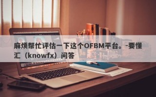 麻烦帮忙评估一下这个OFBM平台。-要懂汇（knowfx）问答