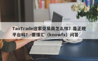 TaoTrade这家交易商怎么样？是正规平台吗？-要懂汇（knowfx）问答