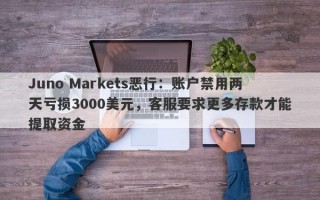 Juno Markets恶行：账户禁用两天亏损3000美元，客服要求更多存款才能提取资金