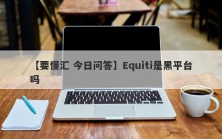 【要懂汇 今日问答】Equiti是黑平台吗
